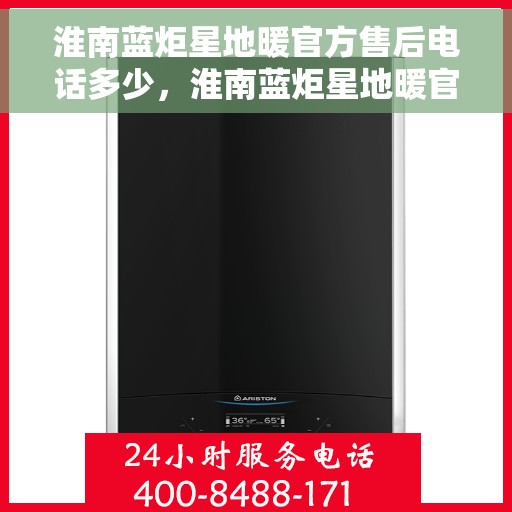 淮南蓝炬星地暖官方售后电话多少，淮南蓝炬星地暖官方售后联系电话服务热线查询