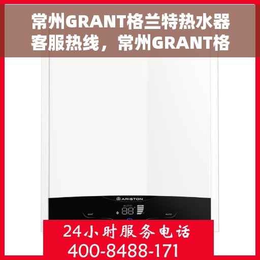 常州GRANT格兰特热水器客服热线，常州GRANT格兰特热水器客服热线，专业解答，贴心服务