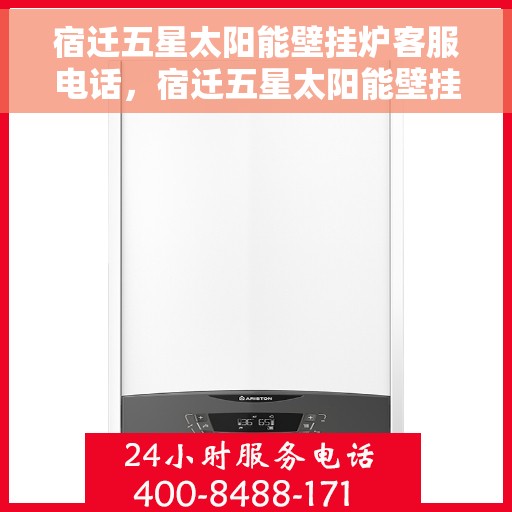 宿迁五星太阳能壁挂炉客服电话，宿迁五星太阳能壁挂炉客服热线及咨询电话号码解析