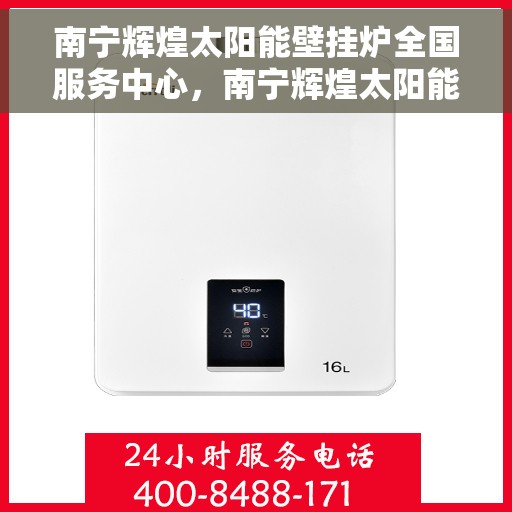 南宁辉煌太阳能壁挂炉全国服务中心，南宁辉煌太阳能壁挂炉全国服务中心，专业品质，服务无忧