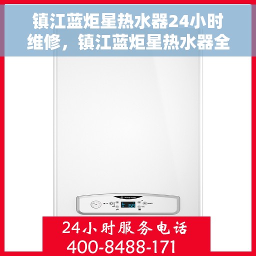 镇江蓝炬星热水器24小时维修，镇江蓝炬星热水器全天候专业维修服务