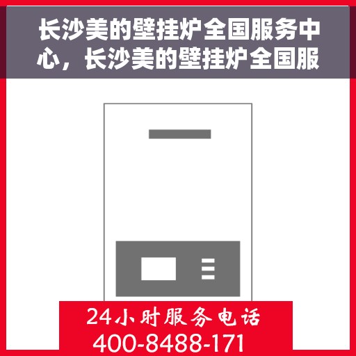 长沙美的壁挂炉全国服务中心，长沙美的壁挂炉全国服务中心，专业维修与一站式服务体验