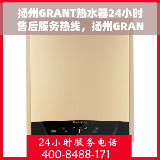 扬州GRANT热水器24小时售后服务热线，扬州GRANT热水器全天候售后服务热线，贴心关怀温暖您的生活