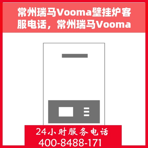 常州瑞马Vooma壁挂炉客服电话，常州瑞马Vooma壁挂炉客服热线及售后服务指南