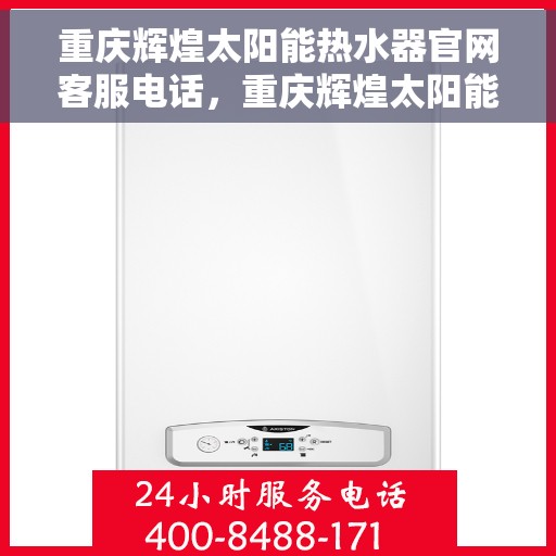 重庆辉煌太阳能热水器官网客服电话，重庆辉煌太阳能热水器官方客服热线及售后服务指南