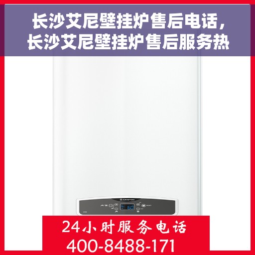 长沙艾尼壁挂炉售后电话，长沙艾尼壁挂炉售后服务热线及维修指南