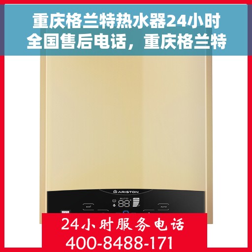 重庆格兰特热水器24小时全国售后电话，重庆格兰特热水器全天候全国售后热线电话服务保障