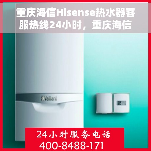 重庆海信Hisense热水器客服热线24小时，重庆海信Hisense热水器全天候客服热线，专业解答，温暖服务不打烊