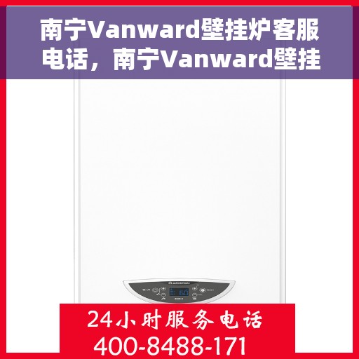 南宁Vanward壁挂炉客服电话，南宁Vanward壁挂炉客服热线及售后服务电话