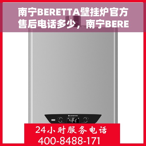 南宁BERETTA壁挂炉官方售后电话多少，南宁BERETTA壁挂炉售后电话及官方维修服务热线