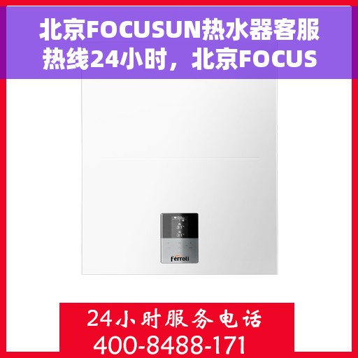 北京FOCUSUN热水器客服热线24小时，北京FOCUSUN热水器全天候客服热线，专业解答，温暖服务不打烊
