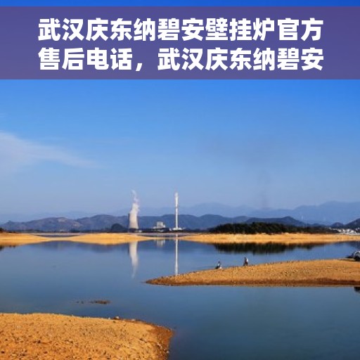 武汉庆东纳碧安壁挂炉官方售后电话，武汉庆东纳碧安壁挂炉官方售后热线及维修服务电话