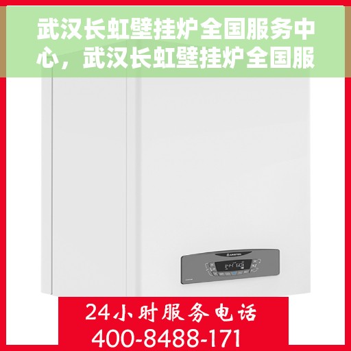 武汉长虹壁挂炉全国服务中心，武汉长虹壁挂炉全国服务中心，专业维修与贴心服务一站解决您的供暖烦恼