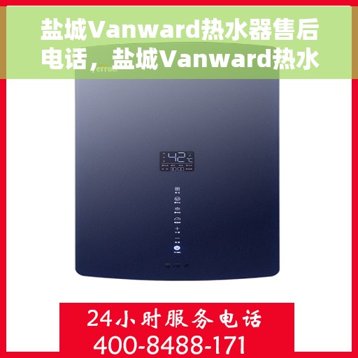 盐城Vanward热水器售后电话，盐城Vanward热水器售后服务热线及电话全攻略