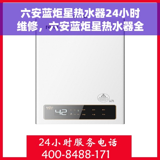 六安蓝炬星热水器24小时维修，六安蓝炬星热水器全天候专业维修服务