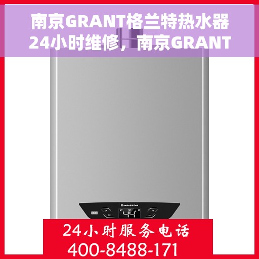 南京GRANT格兰特热水器24小时维修，南京GRANT格兰特热水器全天候专业维修服务