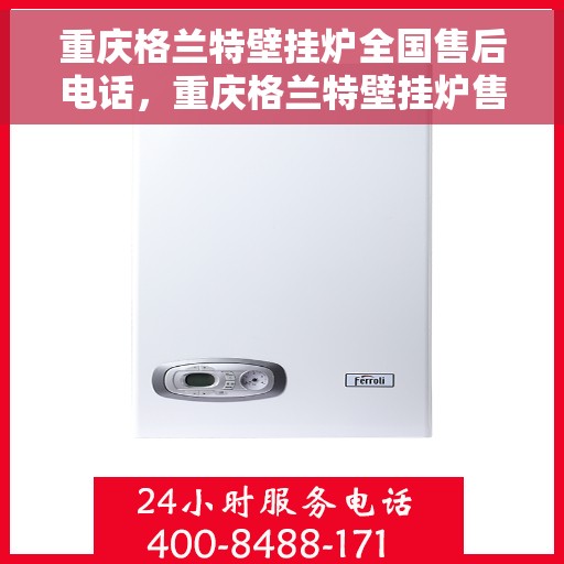 重庆格兰特壁挂炉全国售后电话，重庆格兰特壁挂炉售后服务全国热线及电话查询指南