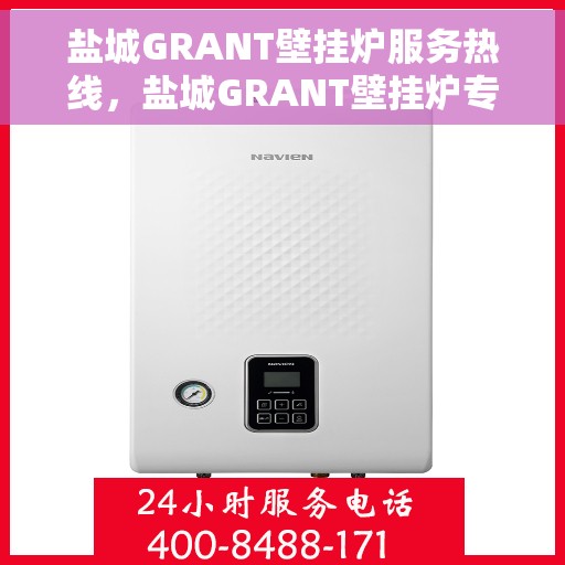 盐城GRANT壁挂炉服务热线，盐城GRANT壁挂炉专业维修服务热线