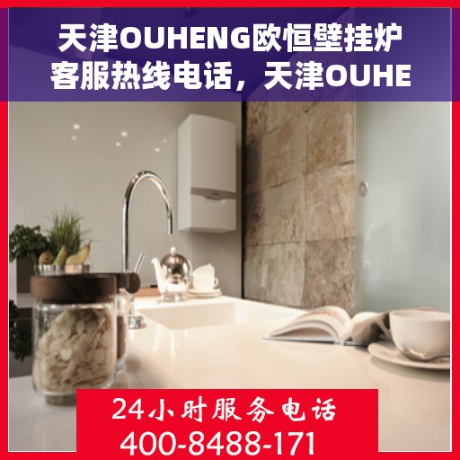 天津OUHENG欧恒壁挂炉客服热线电话，天津OUHENG欧恒壁挂炉客服热线详解，专业解答与贴心服务