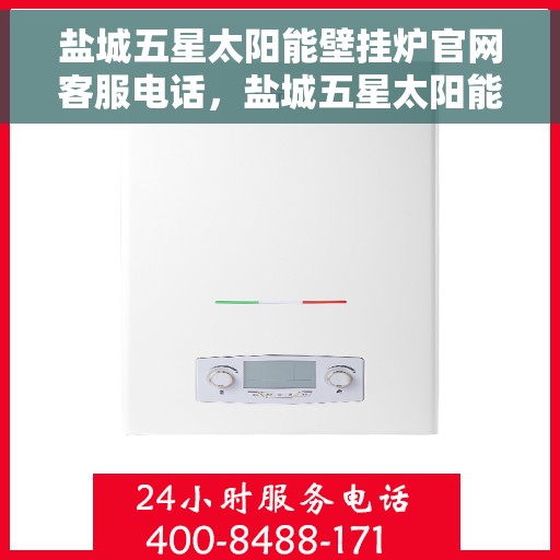 盐城五星太阳能壁挂炉官网客服电话，盐城五星太阳能壁挂炉官方客服热线及售后服务指南