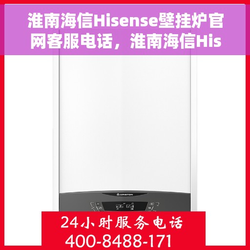 淮南海信Hisense壁挂炉官网客服电话，淮南海信Hisense壁挂炉官方客服热线及售后支持指南