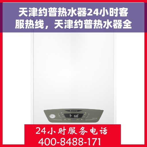 天津约普热水器24小时客服热线，天津约普热水器全天候客服热线，贴心服务随时在线