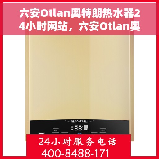 六安Otlan奥特朗热水器24小时网站，六安Otlan奥特朗热水器全天候在线服务网站
