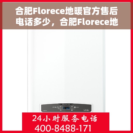 合肥Florece地暖官方售后电话多少，合肥Florece地暖官方售后电话查询指南