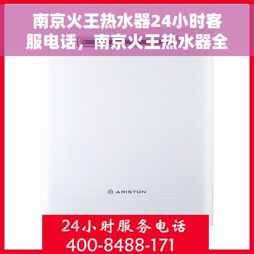 南京火王热水器24小时客服电话，南京火王热水器全天候客服热线，贴心服务随时通