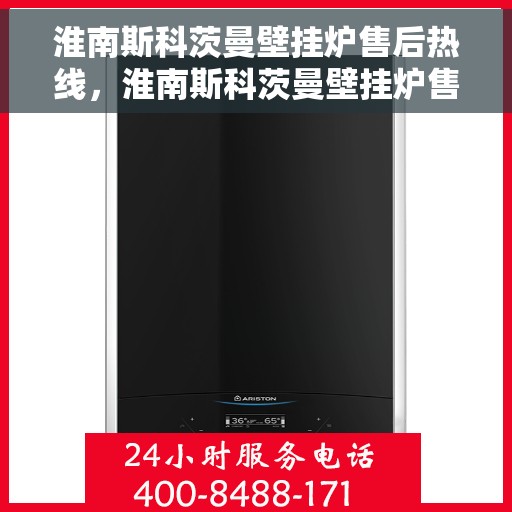 淮南斯科茨曼壁挂炉售后热线，淮南斯科茨曼壁挂炉售后服务热线，专业解决您的采暖问题