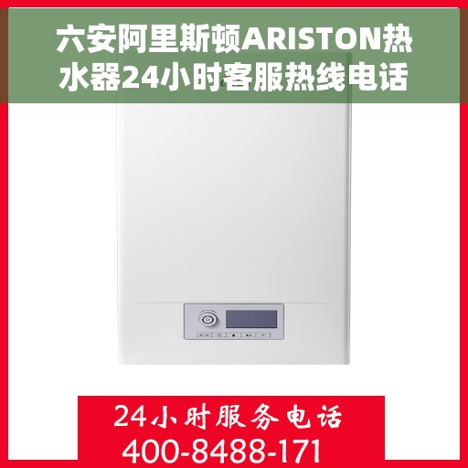 六安阿里斯顿ARISTON热水器24小时客服热线电话，六安阿里斯顿ARISTON热水器全天候客服热线电话及售后支持解析