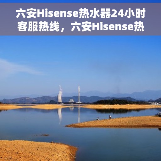 六安Hisense热水器24小时客服热线，六安Hisense热水器全天候客服热线，贴心服务随时在线