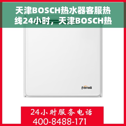 天津BOSCH热水器客服热线24小时，天津BOSCH热水器全天候客服热线，贴心服务不打烊
