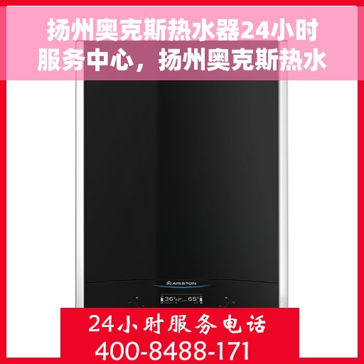 扬州奥克斯热水器24小时服务中心，扬州奥克斯热水器全天候专业维修服务中心