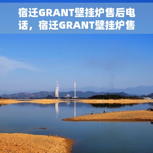 宿迁GRANT壁挂炉售后电话，宿迁GRANT壁挂炉售后服务热线及电话支持指南