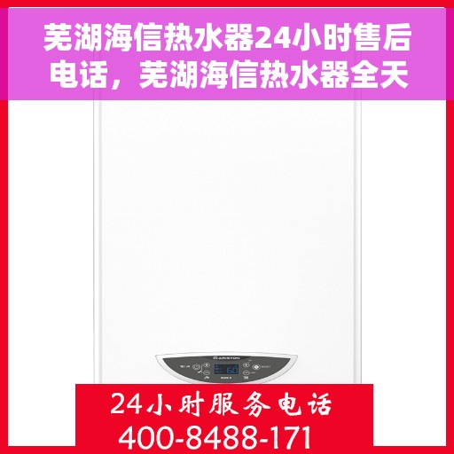 芜湖海信热水器24小时售后电话，芜湖海信热水器全天候售后专线，贴心服务随叫随到