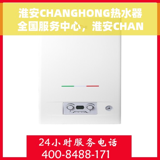 淮安CHANGHONG热水器全国服务中心，淮安CHANGHONG热水器全国服务中心，专业维修与贴心服务一体化平台