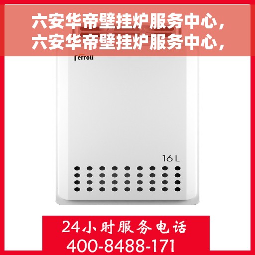 六安华帝壁挂炉服务中心，六安华帝壁挂炉服务中心，专业维护与高效维修一体化解决方案