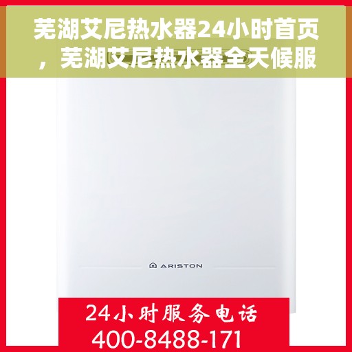 芜湖艾尼热水器24小时首页，芜湖艾尼热水器全天候服务在线，24小时首页全面解析