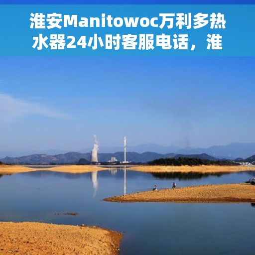 淮安Manitowoc万利多热水器24小时客服电话，淮安Manitowoc万利多热水器全天候客服热线