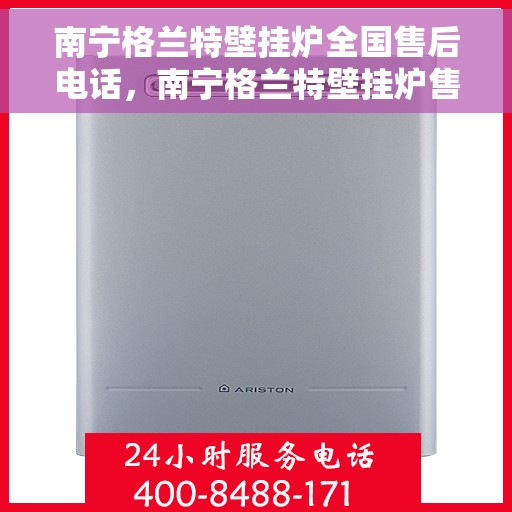 南宁格兰特壁挂炉全国售后电话，南宁格兰特壁挂炉售后服务热线及电话全攻略