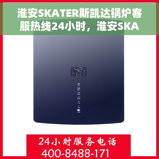 淮安SKATER斯凯达锅炉客服热线24小时，淮安SKATER斯凯达锅炉全天候客服热线，专业解答，温暖服务不间断