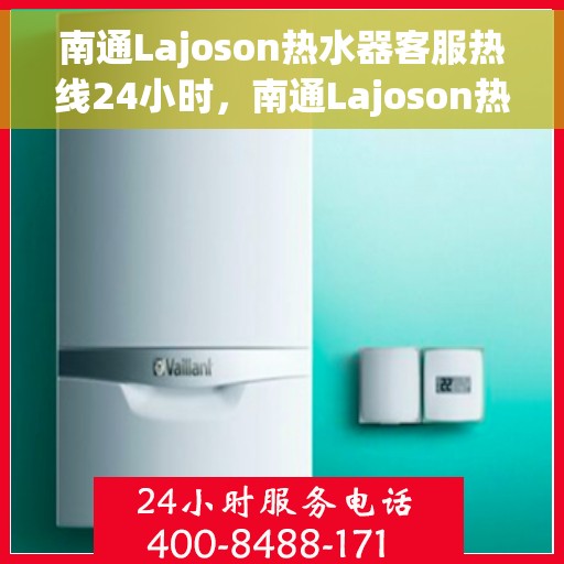 南通Lajoson热水器客服热线24小时，南通Lajoson热水器全天候客服热线，专业解答，温暖无忧