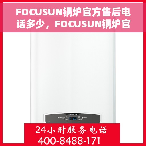 FOCUSUN锅炉官方售后电话多少，FOCUSUN锅炉官方售后电话热线及售后服务一览