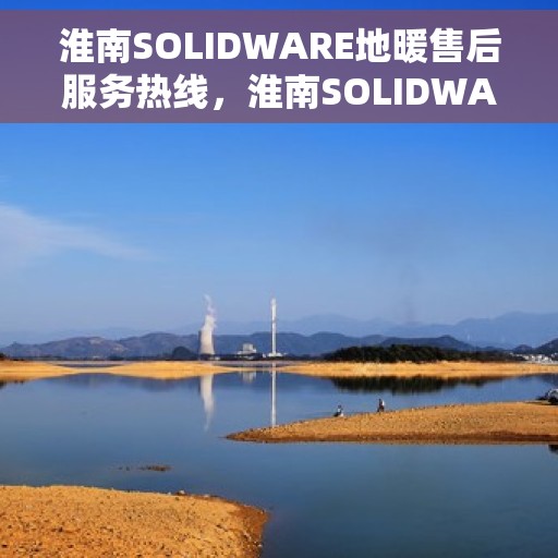 淮南SOLIDWARE地暖售后服务热线，淮南SOLIDWARE地暖售后服务热线，专业团队，贴心服务，为您解答疑问！