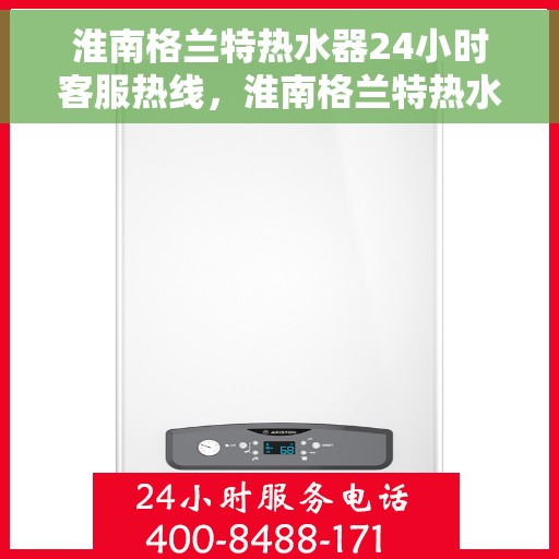 淮南格兰特热水器24小时客服热线，淮南格兰特热水器全天候客服热线，贴心服务随时在线