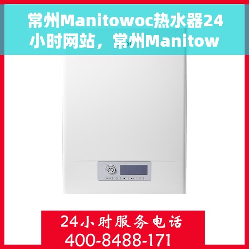 常州Manitowoc热水器24小时网站，常州Manitowoc热水器全天候在线服务网站