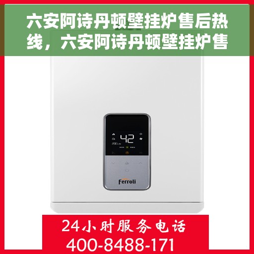六安阿诗丹顿壁挂炉售后热线，六安阿诗丹顿壁挂炉售后服务热线及维修指南