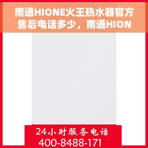南通HIONE火王热水器官方售后电话多少，南通HIONE火王热水器售后服务热线及电话全攻略