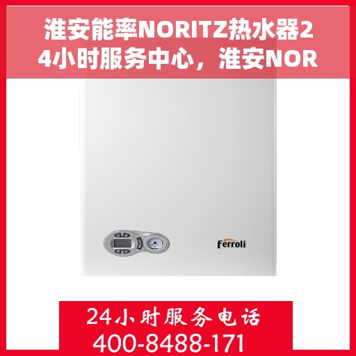 淮安能率NORITZ热水器24小时服务中心，淮安NORITZ热水器全天候无忧服务热线